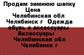 Продам зимнюю шапку › Цена ­ 500 - Челябинская обл., Челябинск г. Одежда, обувь и аксессуары » Аксессуары   . Челябинская обл.,Челябинск г.